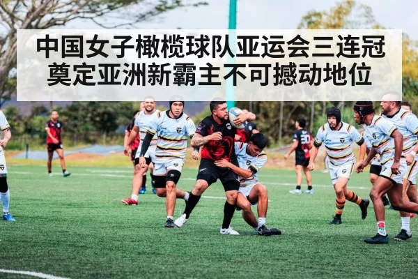 中国女子橄榄球队亚运会三连冠奠定亚洲新霸主不可撼动地位