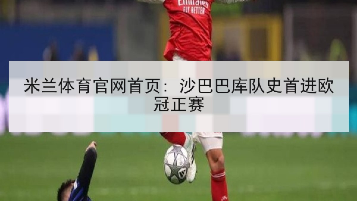 米兰体育官网首页: 沙巴巴库队史首进欧冠正赛