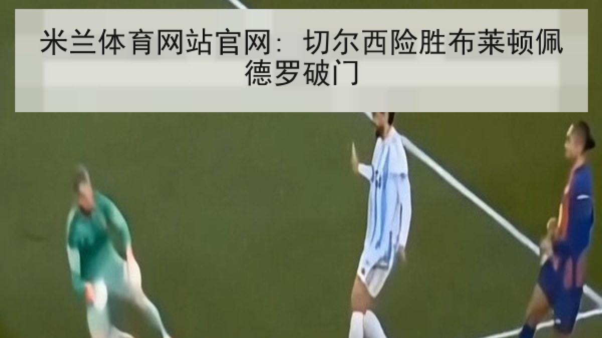米兰体育网站官网: 切尔西险胜布莱顿佩德罗破门
