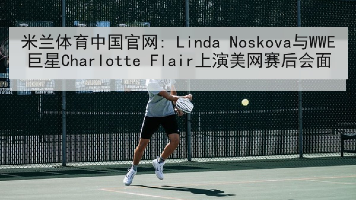 米兰体育中国官网: Linda Noskova与WWE巨星Charlotte Flair上演美网赛后会面
