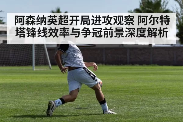 阿森纳英超开局进攻观察 阿尔特塔锋线效率与争冠前景深度解析