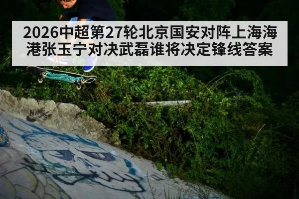2026中超第27轮北京国安对阵上海海港张玉宁对决武磊谁将决定锋线答案